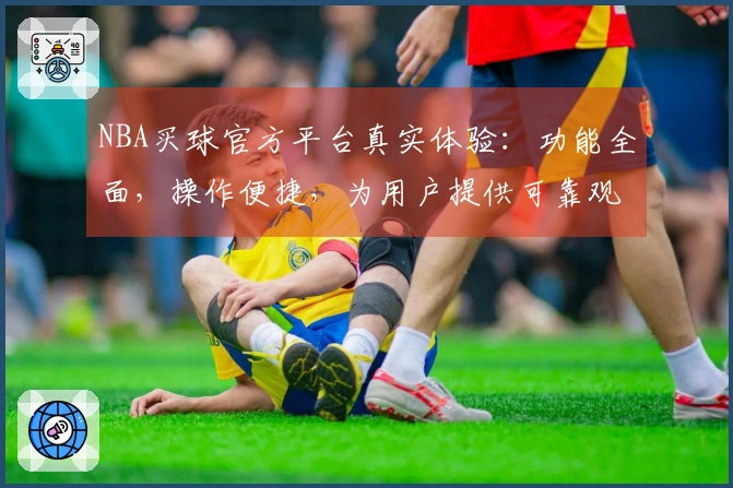 NBA买球官方平台真实体验：功能全面，操作便捷，为用户提供可靠观赛入口