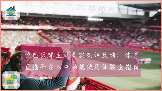沙巴买球主站真实测评反馈：体育直播平台入口功能使用体验全指南