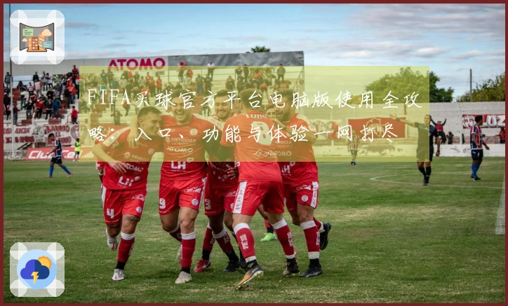 FIFA买球官方平台电脑版使用全攻略：入口、功能与体验一网打尽