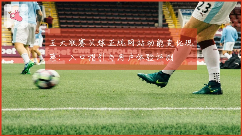 五大联赛买球正规网站功能变化观察：入口指引与用户体验评测