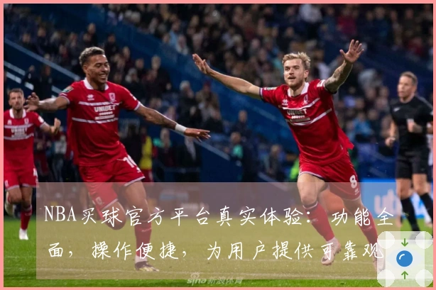 NBA买球官方平台真实体验：功能全面，操作便捷，为用户提供可靠观赛入口