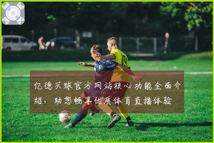 亿德买球官方网站核心功能全面介绍，助您畅享优质体育直播体验