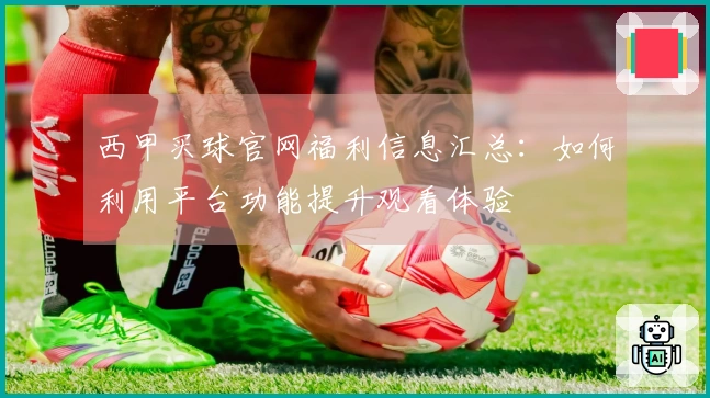 西甲买球官网福利信息汇总：如何利用平台功能提升观看体验