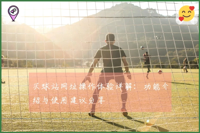 买球站网址操作体验详解：功能介绍与使用建议分享