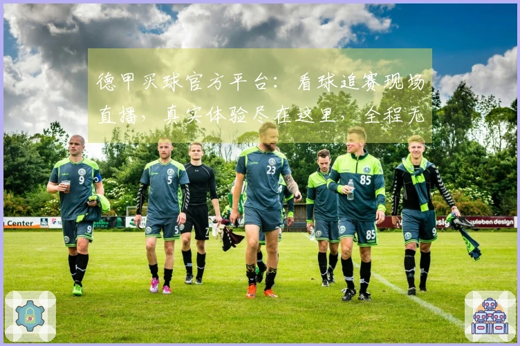 德甲买球官方平台：看球追赛现场直播，真实体验尽在这里，全程无忧畅享精彩