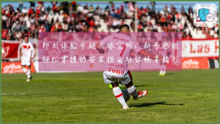 即刻体验中超买球官网，新手也能轻松掌握的安装指南助你畅享精彩体育赛事。