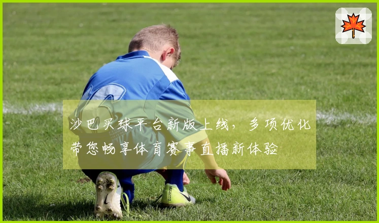 沙巴买球平台新版上线，多项优化带您畅享体育赛事直播新体验