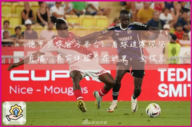 德甲买球官方平台：看球追赛现场直播，真实体验尽在这里，全程无忧畅享精彩
