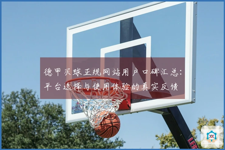 德甲买球正规网站用户口碑汇总：平台选择与使用体验的真实反馈