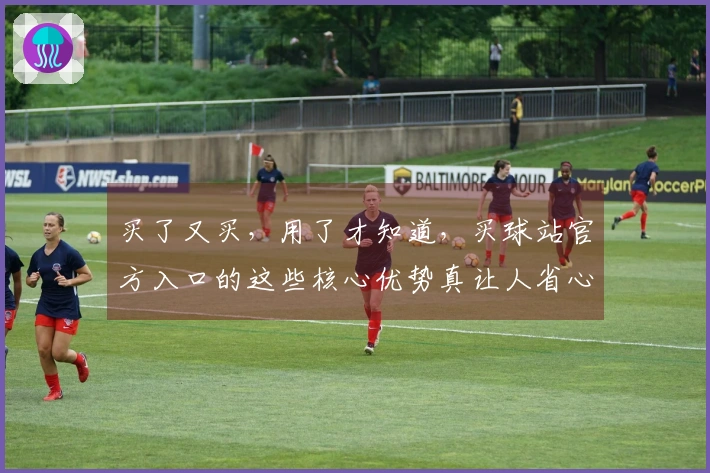 买了又买，用了才知道，买球站官方入口的这些核心优势真让人省心