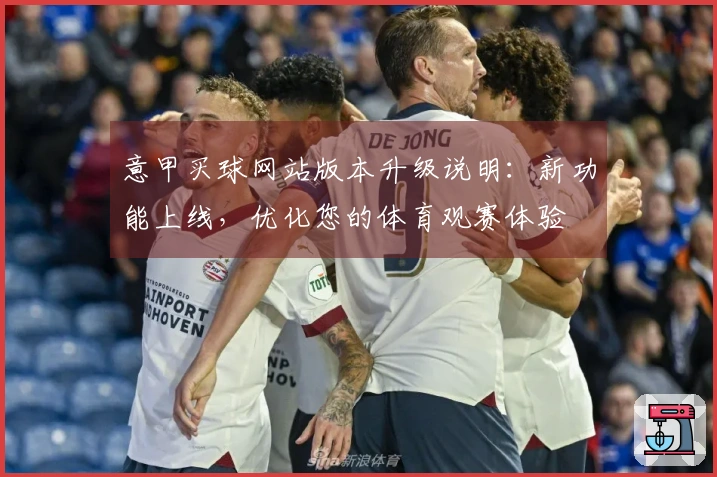 意甲买球网站版本升级说明：新功能上线，优化您的体育观赛体验