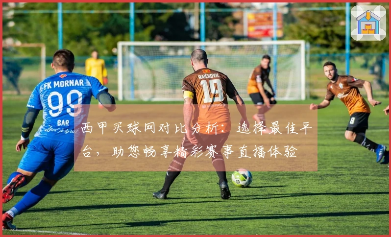 西甲买球网对比分析:选择最佳平台,助您畅享精彩赛事直播体验