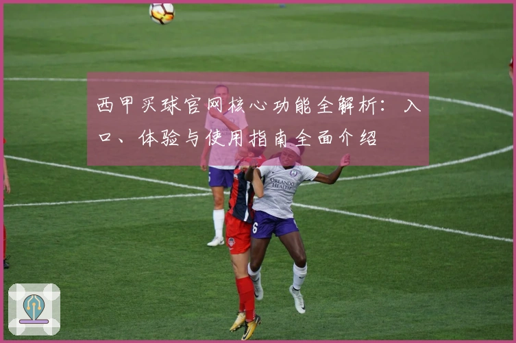 西甲买球官网核心功能全解析：入口、体验与使用指南全面介绍