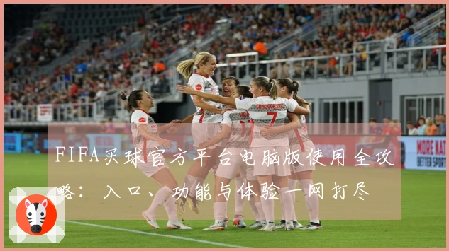 FIFA买球官方平台电脑版使用全攻略：入口、功能与体验一网打尽