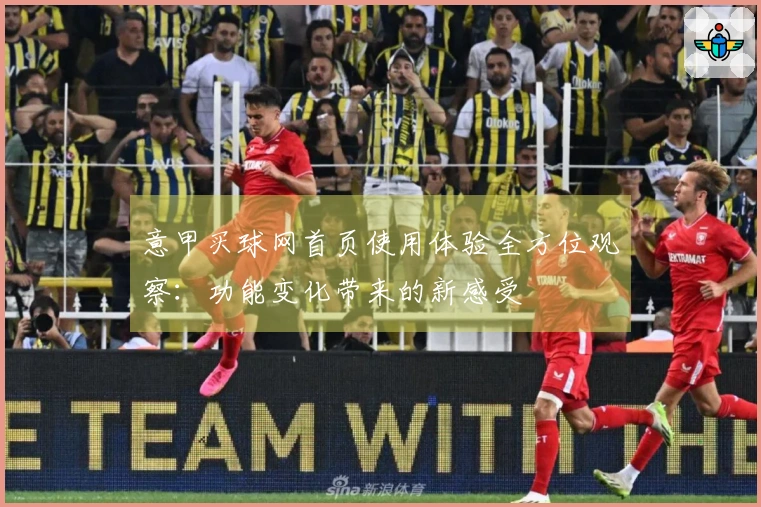 意甲买球网首页使用体验全方位观察：功能变化带来的新感受