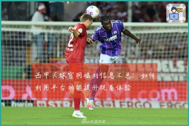 西甲买球官网福利信息汇总：如何利用平台功能提升观看体验