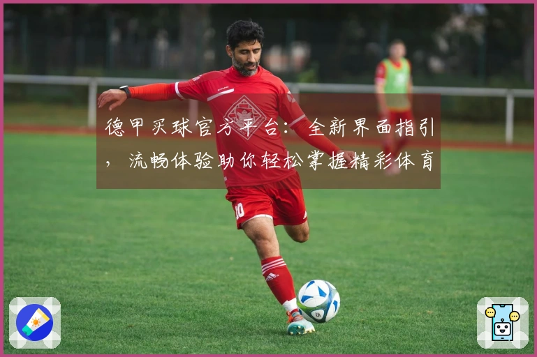 德甲买球官方平台：全新界面指引，流畅体验助你轻松掌握精彩体育赛事