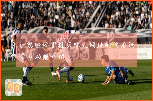 让您轻松掌握买球站网址的使用场景与功能介绍