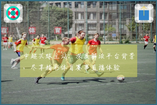 中超买球主站：深度解读平台背景，尽享精彩体育赛事直播体验