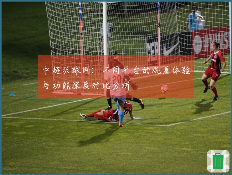 中超买球网：不同平台的观看体验与功能深度对比分析