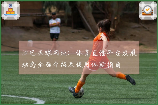沙巴买球网址：体育直播平台发展动态全面介绍及使用体验指南