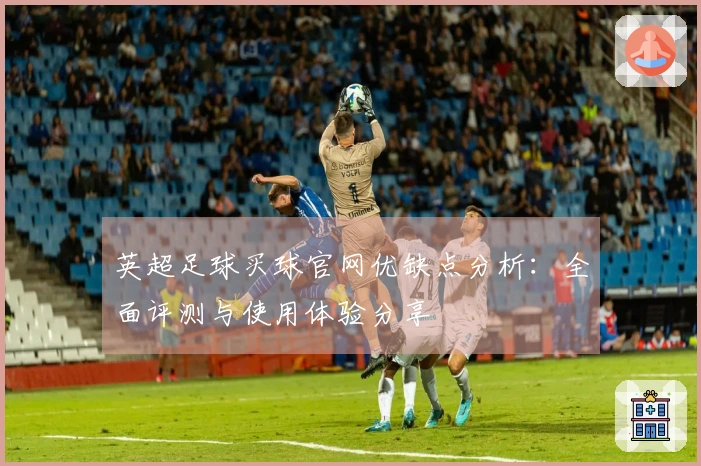 英超足球买球官网优缺点分析：全面评测与使用体验分享