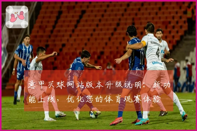 意甲买球网站版本升级说明：新功能上线，优化您的体育观赛体验