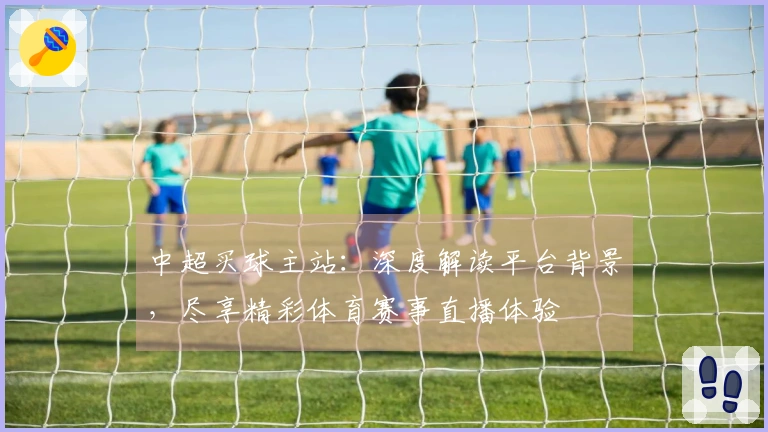 中超买球主站：深度解读平台背景，尽享精彩体育赛事直播体验