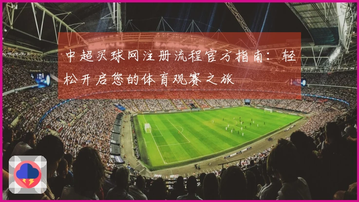 中超买球网注册流程官方指南：轻松开启您的体育观赛之旅