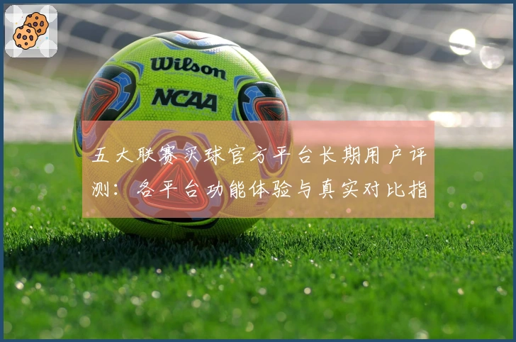 五大联赛买球官方平台长期用户评测：各平台功能体验与真实对比指南