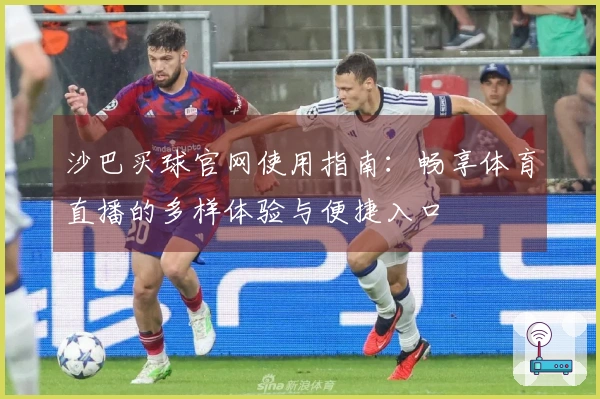 沙巴买球官网使用指南：畅享体育直播的多样体验与便捷入口