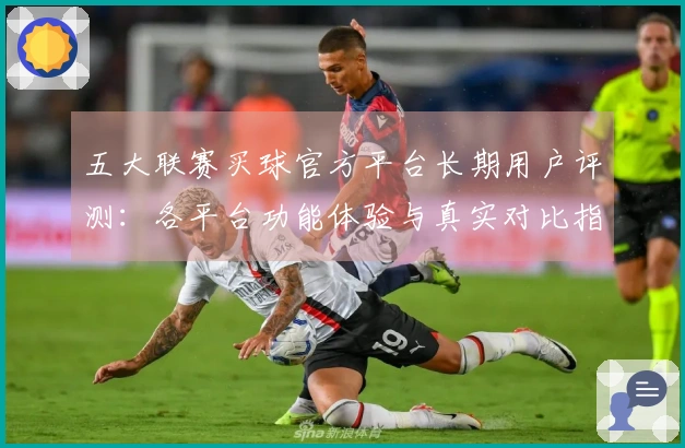 五大联赛买球官方平台长期用户评测：各平台功能体验与真实对比指南