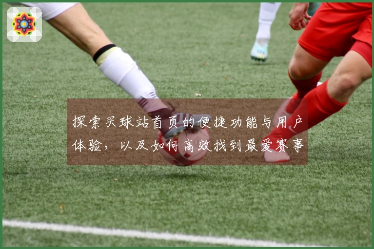 探索买球站首页的便捷功能与用户体验，以及如何高效找到最爱赛事直播