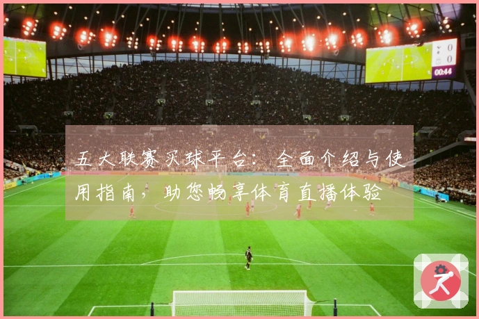 五大联赛买球平台：全面介绍与使用指南，助您畅享体育直播体验